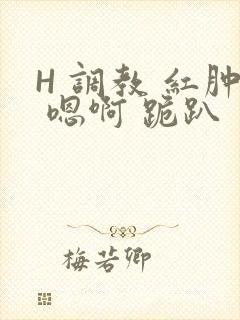 H 调教 红肿 嗯啊 跪趴
