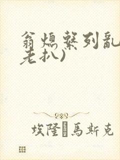 翁熄系列乱 (老扒)