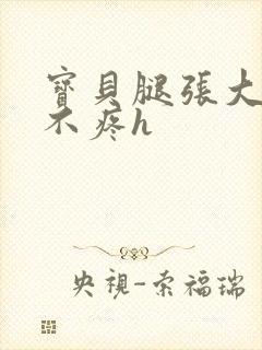 宝贝腿张大点就不疼h