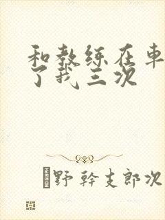 和教练在车里干了我三次