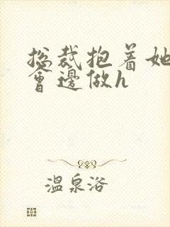 总裁抱着她边开会边做h