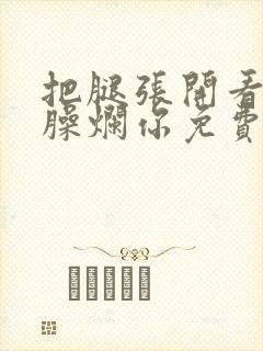 把腿张开看老子臊烂你免费