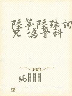 陆筝陆殊词 养兄 伪骨科