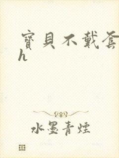 宝贝不戴套套了h