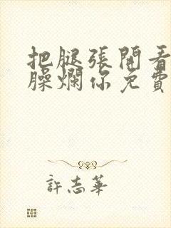 把腿张开看老子臊烂你免费封面
