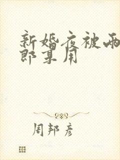 新婚夜被两个伴郎享用