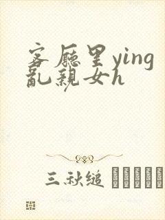 客厅里ying乱亲女h