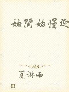 她开始慢迎迎合