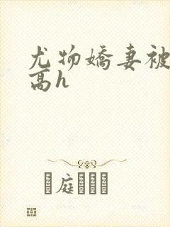 尤物娇妻被np高h
