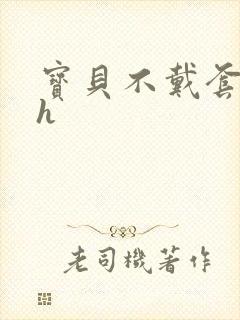 宝贝不戴套套了h