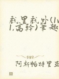 戏里戏外(1v1,高干)笔趣阁