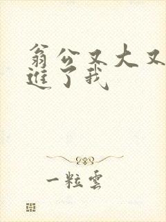翁公又大又粗挺进了我