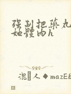 强制把药丸推进她体内h
