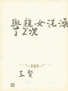 与亲女洗澡时伦了2次