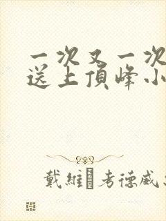 一次又一次把她送上顶峰小说