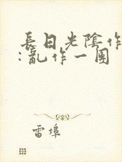 长日光阴作者 : 乱作一团