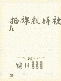 拍裸戏时被c了h