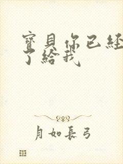 宝贝你已经长大了给我
