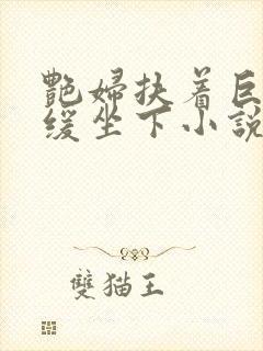 艳妇扶着巨龙缓缓坐下小说封面