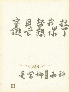 宝贝帮我拉开拉链它想你了