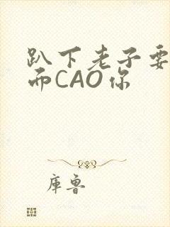 趴下老子要从后面CAO你