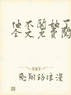 他不哄她了小说全文免费阅读