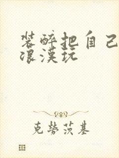 装醉把自己给流浪汉玩