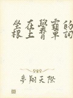 坐在学霸的大紫根上背单词