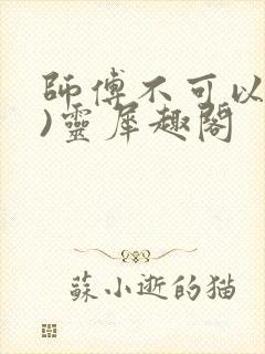 师傅不可以(限)灵犀趣阁