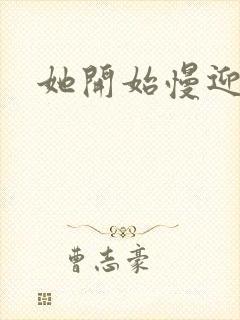 她开始慢迎迎合