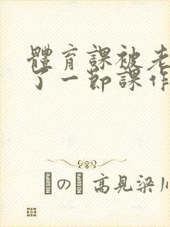 体育课被老师C了一节课作文