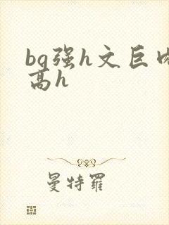 bg强h文巨肉高h