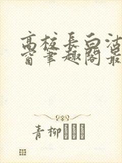 高校长白沽无弹窗笔趣阁最新章节
