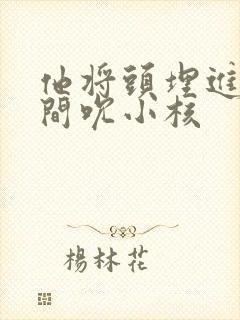 他将头埋进双腿间吮小核