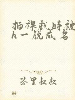 拍裸戏时被c了h一脱成名封面