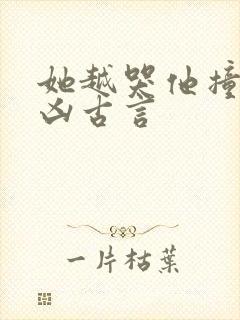 她越哭他撞得越凶古言