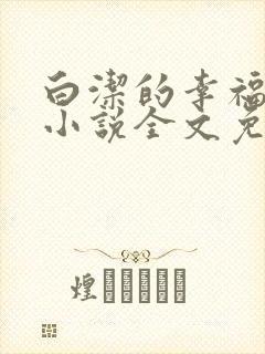 白洁的幸福生活小说全文免费笔趣阁阅读