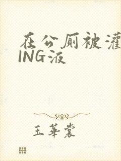 在公厕被灌满JING液