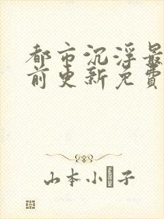 都市沉浮最快超前更新免费