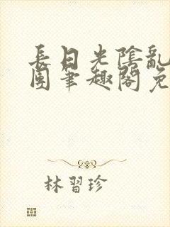 长日光阴乱作一团笔趣阁免费阅读无弹窗