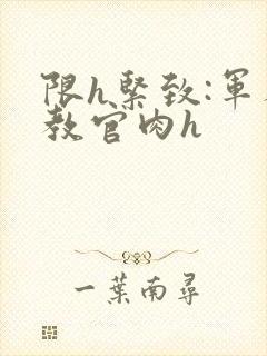 限h紧致:军人教官肉h
