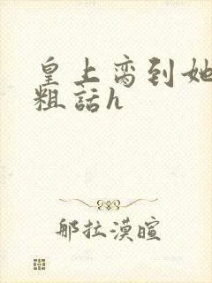 皇上脔到她哭h粗话h