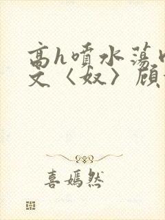 高h喷水荡肉欲文〈奴〉顾依依封面