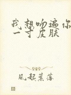 我想吻遍你的每一寸皮肤