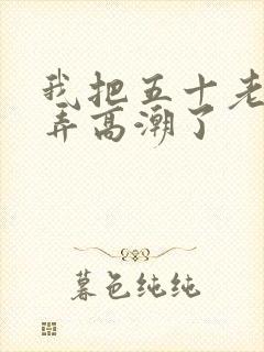 我把五十老女人弄高潮了