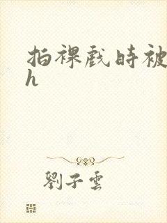 拍裸戏时被c了h