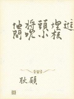 他将头埋进双腿间吮小核