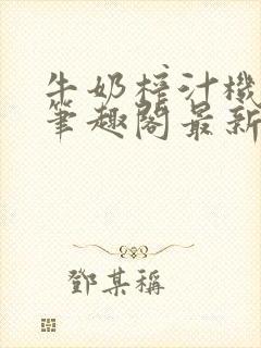 牛奶榨汁机po笔趣阁最新更新内容