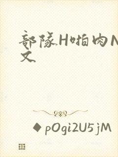 部队H啪肉NP文