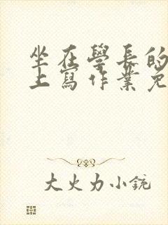 坐在学长的紫根上写作业免费阅读